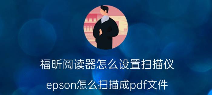 福昕阅读器怎么设置扫描仪 epson怎么扫描成pdf文件？